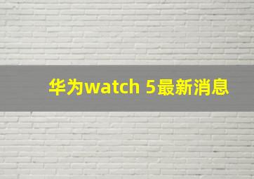 华为watch 5最新消息